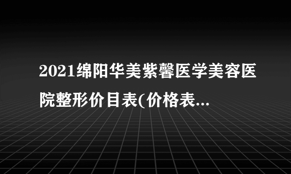 2021绵阳华美紫馨医学美容医院整形价目表(价格表)口碑怎么样_正规吗_地址