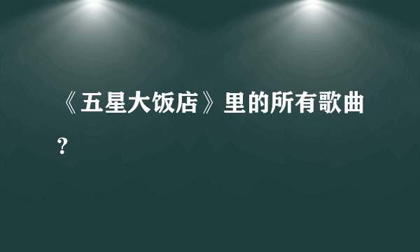 《五星大饭店》里的所有歌曲？