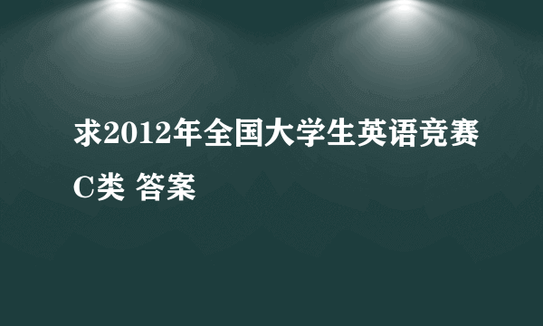 求2012年全国大学生英语竞赛C类 答案