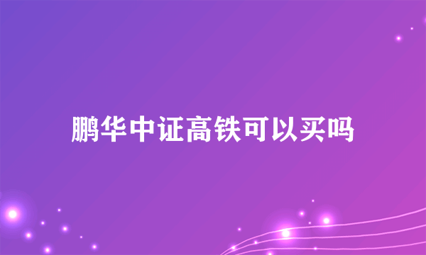 鹏华中证高铁可以买吗