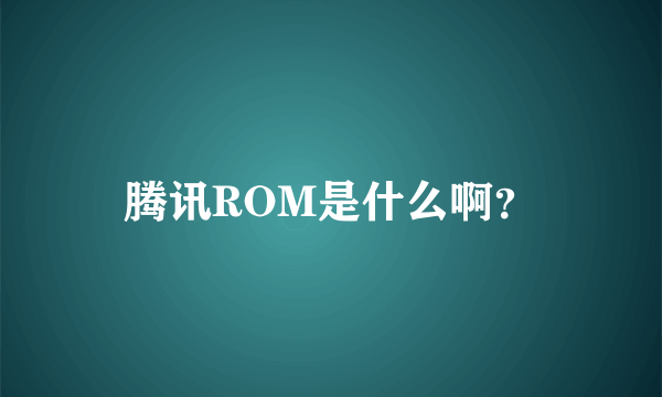 腾讯ROM是什么啊？