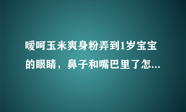 嗳呵玉米爽身粉弄到1岁宝宝的眼睛，鼻子和嘴巴里了怎么办？要不要看医生？