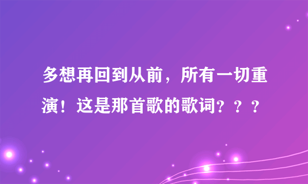 多想再回到从前，所有一切重演！这是那首歌的歌词？？？