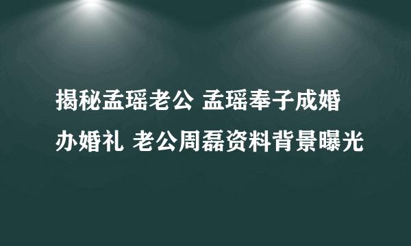 揭秘孟瑶老公 孟瑶奉子成婚办婚礼 老公周磊资料背景曝光