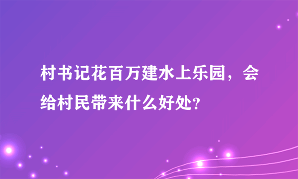 村书记花百万建水上乐园，会给村民带来什么好处？