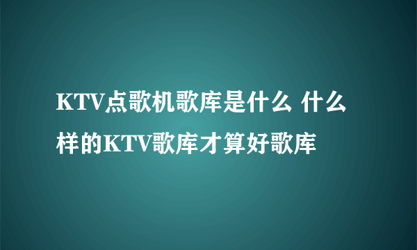 KTV点歌机歌库是什么 什么样的KTV歌库才算好歌库