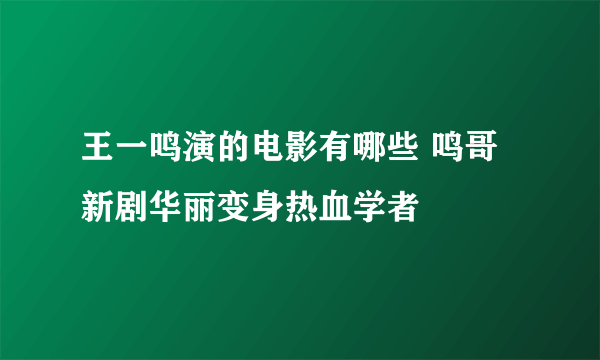 王一鸣演的电影有哪些 鸣哥新剧华丽变身热血学者