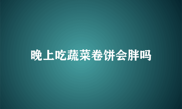 晚上吃蔬菜卷饼会胖吗