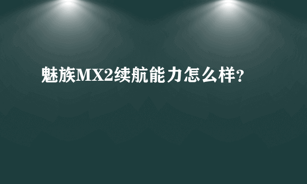 魅族MX2续航能力怎么样？