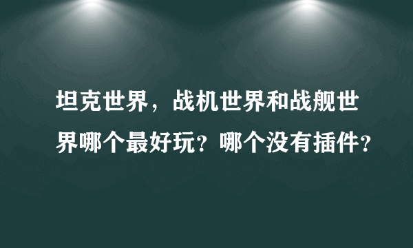 坦克世界，战机世界和战舰世界哪个最好玩？哪个没有插件？