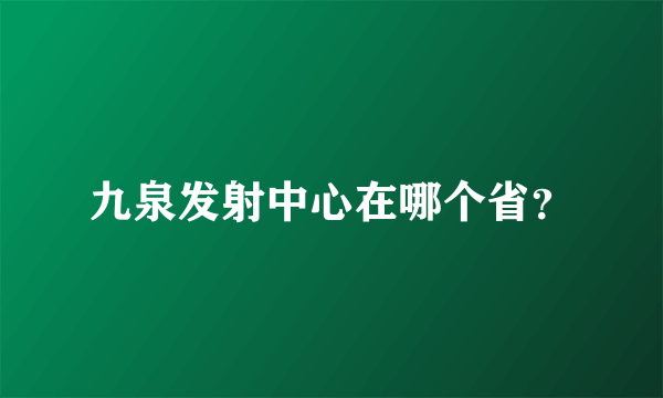 九泉发射中心在哪个省？