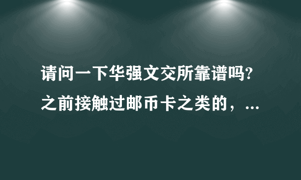 请问一下华强文交所靠谱吗?之前接触过邮币卡之类的，不知道新开的这个怎么样?有了解的吗?