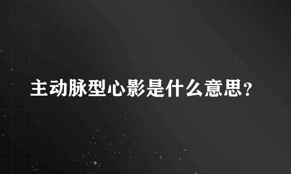 主动脉型心影是什么意思？