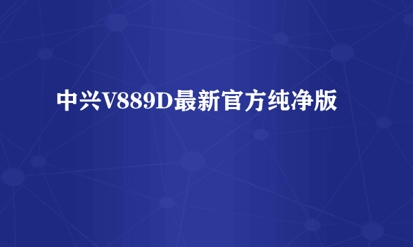 中兴V889D最新官方纯净版