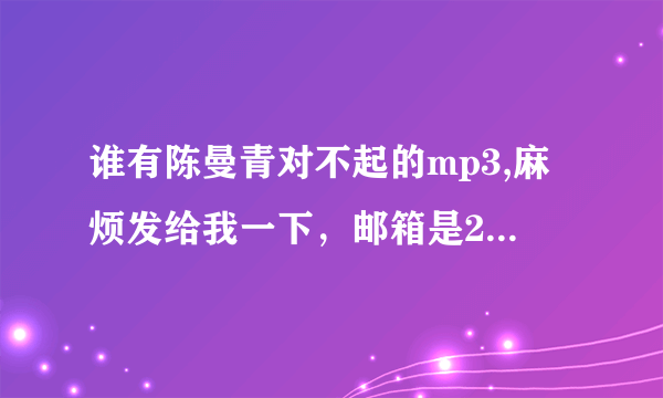 谁有陈曼青对不起的mp3,麻烦发给我一下，邮箱是260768377@qq.com，谢谢了、