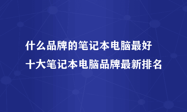 什么品牌的笔记本电脑最好 十大笔记本电脑品牌最新排名