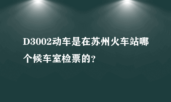 D3002动车是在苏州火车站哪个候车室检票的？