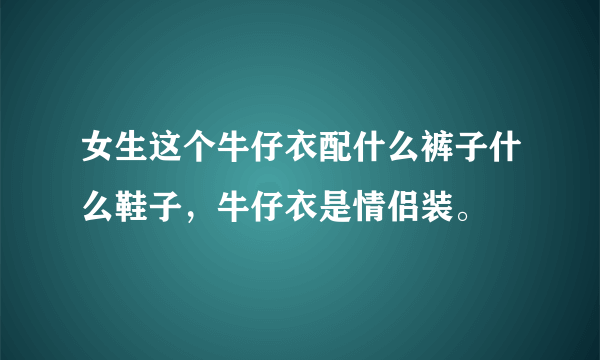 女生这个牛仔衣配什么裤子什么鞋子，牛仔衣是情侣装。