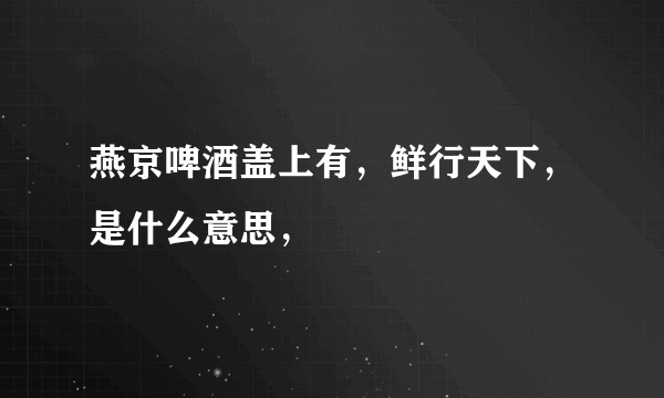 燕京啤酒盖上有，鲜行天下，是什么意思，