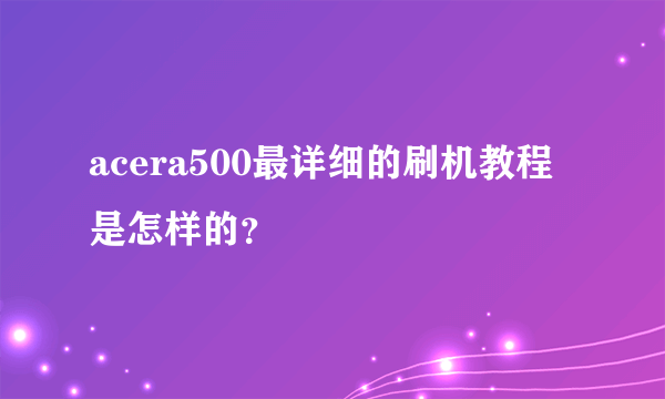 acera500最详细的刷机教程是怎样的？