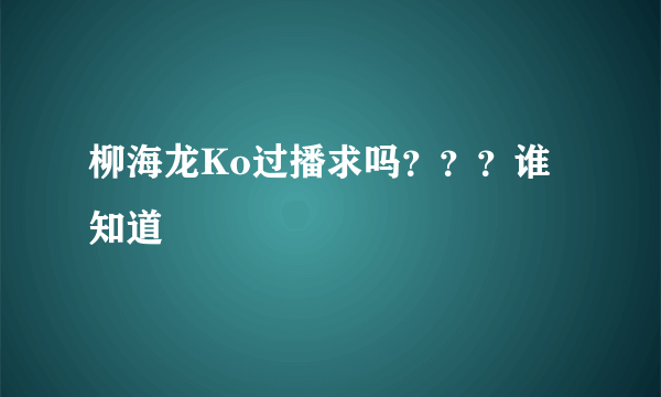 柳海龙Ko过播求吗？？？谁知道