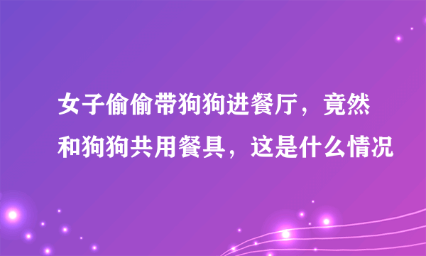 女子偷偷带狗狗进餐厅，竟然和狗狗共用餐具，这是什么情况