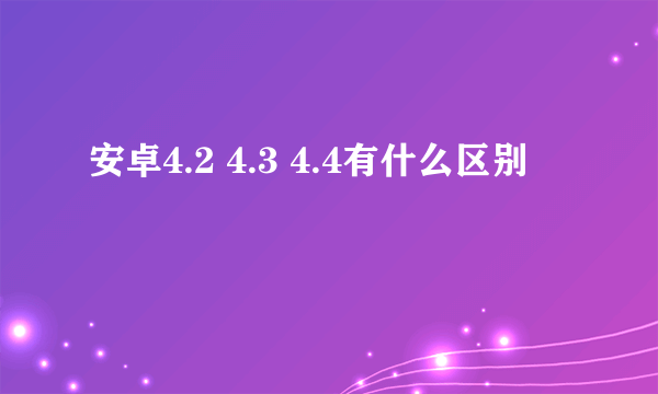 安卓4.2 4.3 4.4有什么区别