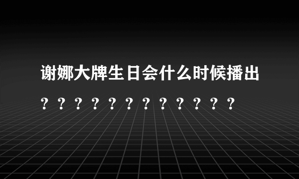 谢娜大牌生日会什么时候播出？？？？？？？？？？？？