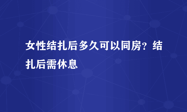 女性结扎后多久可以同房？结扎后需休息