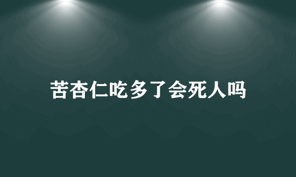 苦杏仁吃多了会死人吗