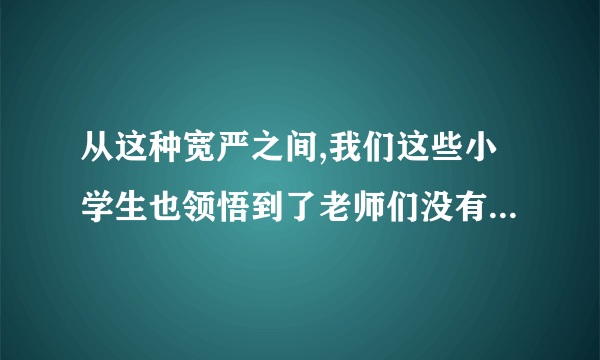 从这种宽严之间,我们这些小学生也领悟到了老师们没有明说的某些道理。(改成反问句)