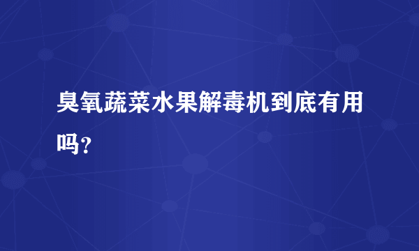 臭氧蔬菜水果解毒机到底有用吗？