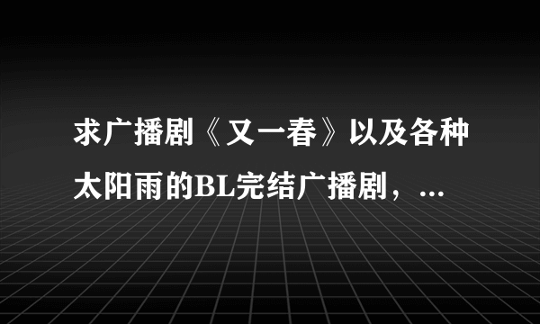 求广播剧《又一春》以及各种太阳雨的BL完结广播剧，最好是有全集了(*^__^*)