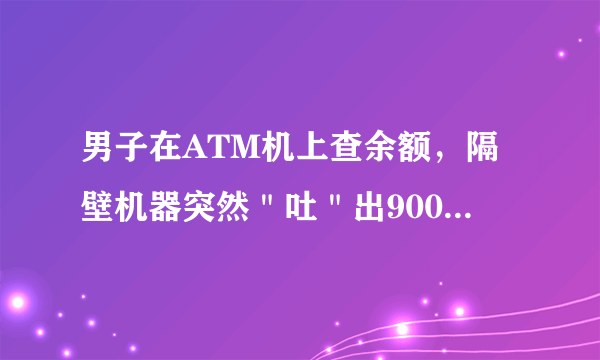 男子在ATM机上查余额，隔壁机器突然＂吐＂出9000元是怎么回事？