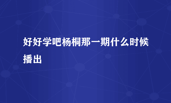 好好学吧杨桐那一期什么时候播出