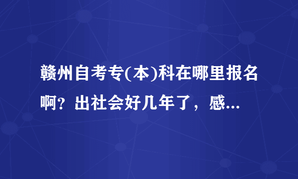 赣州自考专(本)科在哪里报名啊？出社会好几年了，感觉还是得要个本科才行。