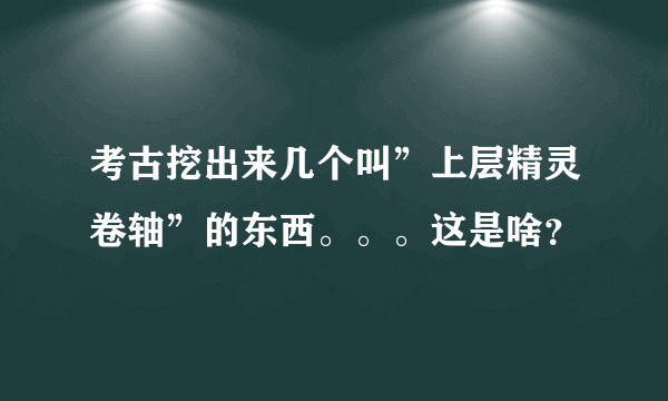 考古挖出来几个叫”上层精灵卷轴”的东西。。。这是啥？