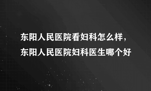 东阳人民医院看妇科怎么样，东阳人民医院妇科医生哪个好