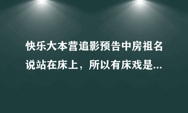 快乐大本营追影预告中房祖名说站在床上，所以有床戏是怎么回事呀？