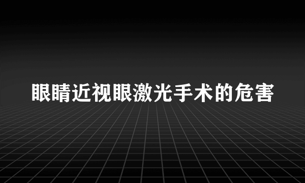 眼睛近视眼激光手术的危害