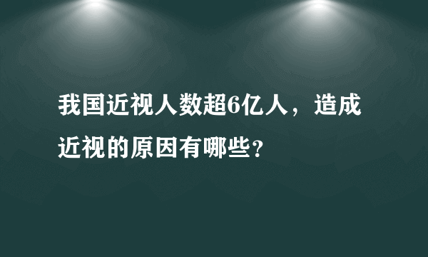 我国近视人数超6亿人，造成近视的原因有哪些？