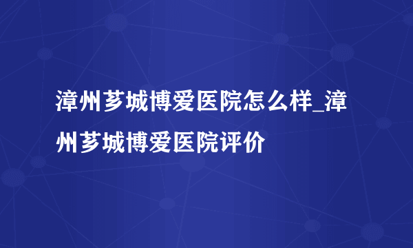 漳州芗城博爱医院怎么样_漳州芗城博爱医院评价