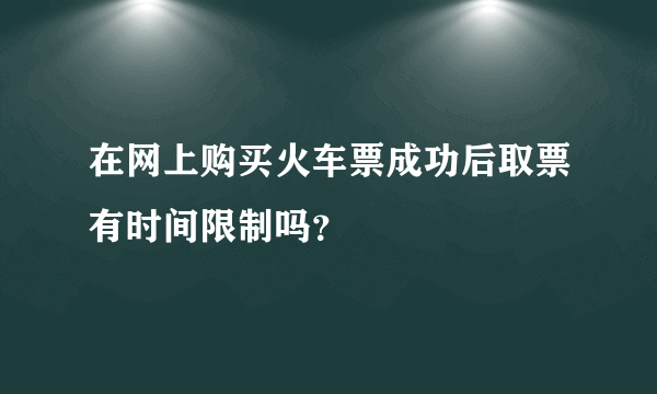 在网上购买火车票成功后取票有时间限制吗？