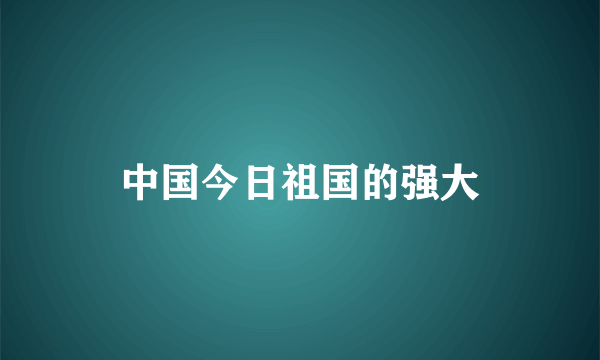 中国今日祖国的强大