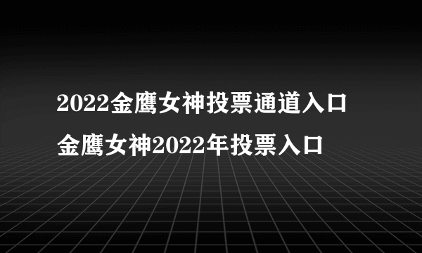 2022金鹰女神投票通道入口 金鹰女神2022年投票入口