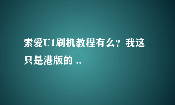 索爱U1刷机教程有么？我这只是港版的 ..