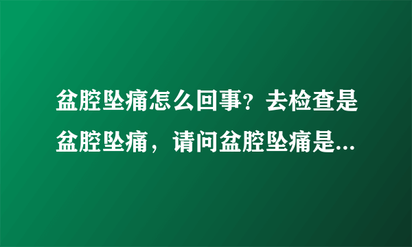 盆腔坠痛怎么回事？去检查是盆腔坠痛，请问盆腔坠痛是怎么回事？