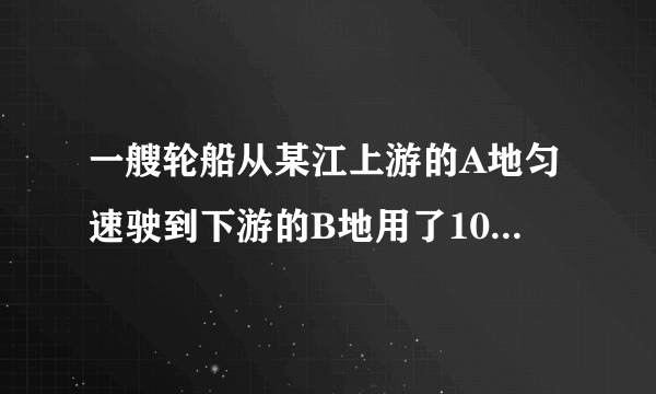 一艘轮船从某江上游的A地匀速驶到下游的B地用了10h，从B地匀速返回A地用了不到12h，这段江水流