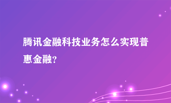 腾讯金融科技业务怎么实现普惠金融？