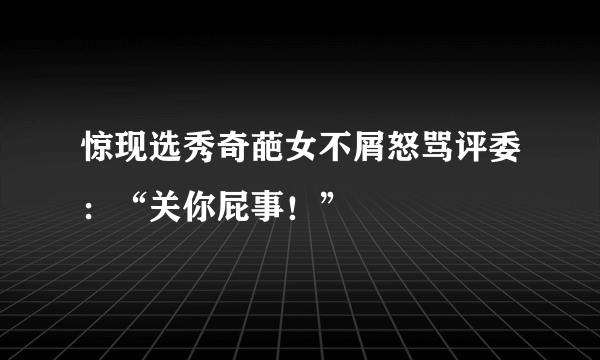 惊现选秀奇葩女不屑怒骂评委：“关你屁事！”